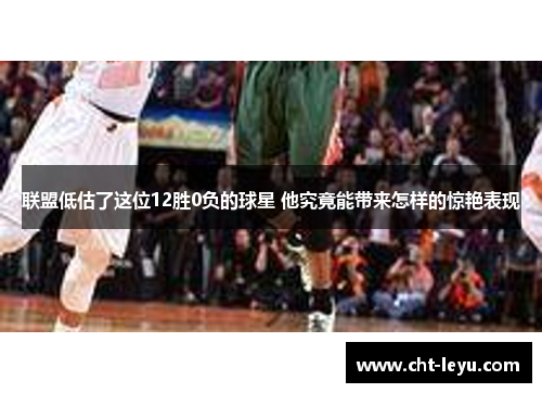 联盟低估了这位12胜0负的球星 他究竟能带来怎样的惊艳表现 联盟低估了这位12胜0负的球星 他究竟能带来怎样的惊艳表现