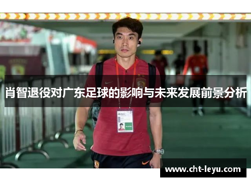 肖智退役对广东足球的影响与未来发展前景分析 肖智退役对广东足球的影响与未来发展前景分析