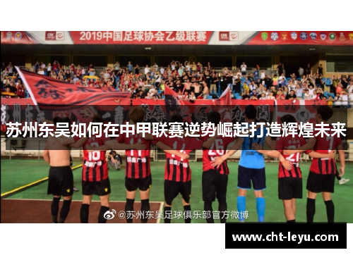 苏州东吴如何在中甲联赛逆势崛起打造辉煌未来 苏州东吴如何在中甲联赛逆势崛起打造辉煌未来
