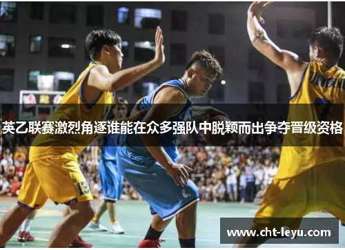 英乙联赛激烈角逐谁能在众多强队中脱颖而出争夺晋级资格 英乙联赛激烈角逐谁能在众多强队中脱颖而出争夺晋级资格