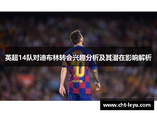 英超14队对迪布林转会兴趣分析及其潜在影响解析 英超14队对迪布林转会兴趣分析及其潜在影响解析