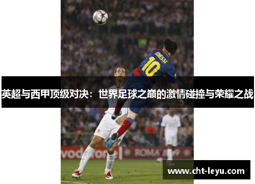 英超与西甲顶级对决:世界足球之巅的激情碰撞与荣耀之战 英超与西甲顶级对决:世界足球之巅的激情碰撞与荣耀之战