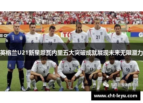 英格兰U21新星恩瓦内里五大突破成就展现未来无限潜力 英格兰U21新星恩瓦内里五大突破成就展现未来无限潜力