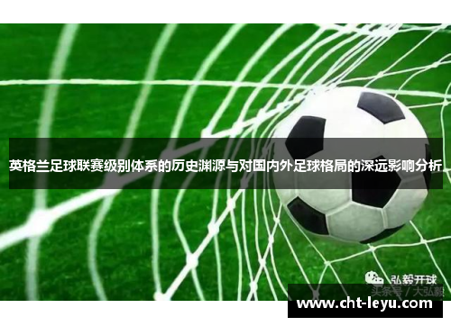 英格兰足球联赛级别体系的历史渊源与对国内外足球格局的深远影响分析 英格兰足球联赛级别体系的历史渊源与对国内外足球格局的深远影响分析