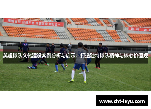 英超球队文化建设案例分析与启示:打造独特球队精神与核心价值观 英超球队文化建设案例分析与启示:打造独特球队精神与核心价值观