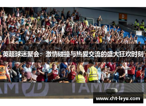 英超球迷聚会:激情碰撞与热爱交流的盛大狂欢时刻 英超球迷聚会:激情碰撞与热爱交流的盛大狂欢时刻