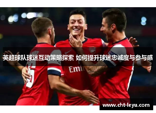 英超球队球迷互动策略探索 如何提升球迷忠诚度与参与感