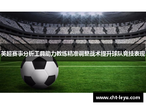 英超赛事分析工具助力教练精准调整战术提升球队竞技表现