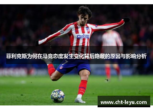 菲利克斯为何在马竞态度发生变化背后隐藏的原因与影响分析 菲利克斯为何在马竞态度发生变化背后隐藏的原因与影响分析