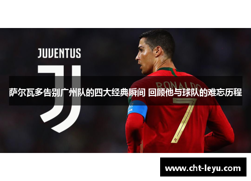 萨尔瓦多告别广州队的四大经典瞬间 回顾他与球队的难忘历程 萨尔瓦多告别广州队的四大经典瞬间 回顾他与球队的难忘历程