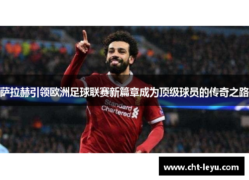 萨拉赫引领欧洲足球联赛新篇章成为顶级球员的传奇之路 萨拉赫引领欧洲足球联赛新篇章成为顶级球员的传奇之路