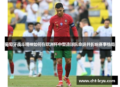 葡萄牙战斗精神如何在欧洲杯中塑造球队命运并影响赛事格局 葡萄牙战斗精神如何在欧洲杯中塑造球队命运并影响赛事格局