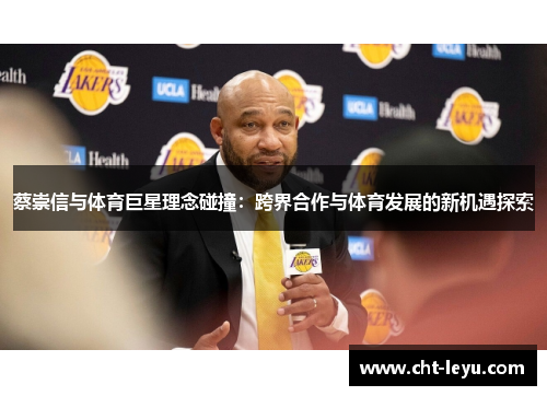 蔡崇信与体育巨星理念碰撞:跨界合作与体育发展的新机遇探索 蔡崇信与体育巨星理念碰撞:跨界合作与体育发展的新机遇探索