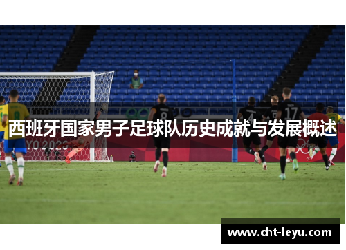 西班牙国家男子足球队历史成就与发展概述 西班牙国家男子足球队历史成就与发展概述