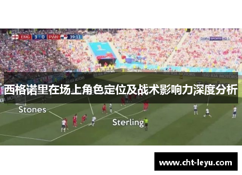 西格诺里在场上角色定位及战术影响力深度分析 西格诺里在场上角色定位及战术影响力深度分析