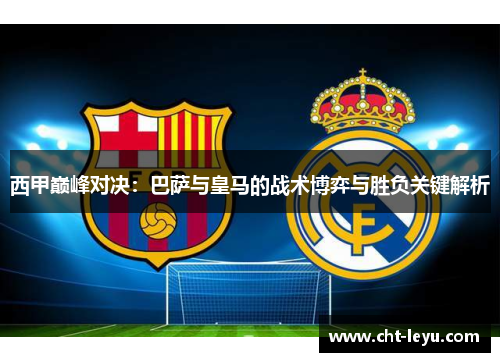 西甲巅峰对决:巴萨与皇马的战术博弈与胜负关键解析 西甲巅峰对决:巴萨与皇马的战术博弈与胜负关键解析