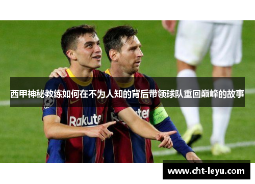 西甲神秘教练如何在不为人知的背后带领球队重回巅峰的故事 西甲神秘教练如何在不为人知的背后带领球队重回巅峰的故事