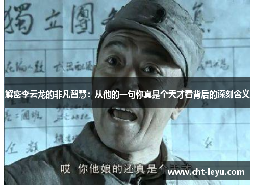 解密李云龙的非凡智慧:从他的一句你真是个天才看背后的深刻含义 解密李云龙的非凡智慧:从他的一句你真是个天才看背后的深刻含义