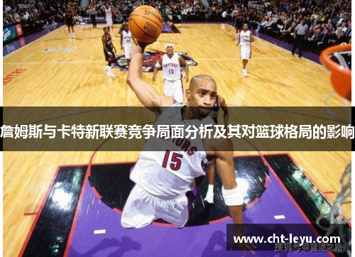詹姆斯与卡特新联赛竞争局面分析及其对篮球格局的影响 詹姆斯与卡特新联赛竞争局面分析及其对篮球格局的影响