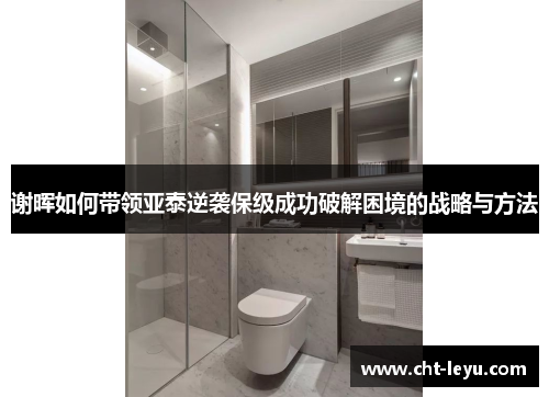 谢晖如何带领亚泰逆袭保级成功破解困境的战略与方法 谢晖如何带领亚泰逆袭保级成功破解困境的战略与方法