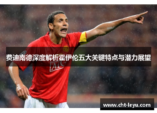 费迪南德深度解析霍伊伦五大关键特点与潜力展望 费迪南德深度解析霍伊伦五大关键特点与潜力展望