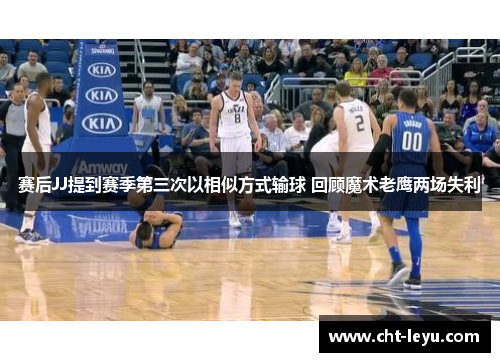 赛后JJ提到赛季第三次以相似方式输球 回顾魔术老鹰两场失利 赛后JJ提到赛季第三次以相似方式输球 回顾魔术老鹰两场失利