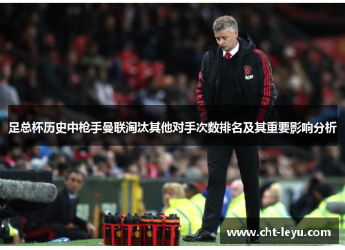 足总杯历史中枪手曼联淘汰其他对手次数排名及其重要影响分析 足总杯历史中枪手曼联淘汰其他对手次数排名及其重要影响分析