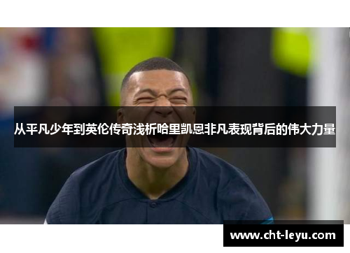 从平凡少年到英伦传奇浅析哈里凯恩非凡表现背后的伟大力量 从平凡少年到英伦传奇浅析哈里凯恩非凡表现背后的伟大力量