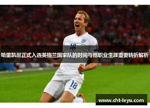 哈里凯恩正式入选英格兰国家队的时间与他职业生涯重要转折解析 哈里凯恩正式入选英格兰国家队的时间与他职业生涯重要转折解析