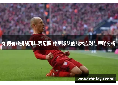 如何有效挑战拜仁慕尼黑 德甲球队的战术应对与策略分析 如何有效挑战拜仁慕尼黑 德甲球队的战术应对与策略分析