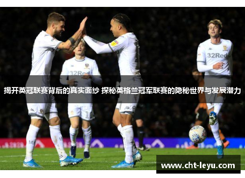 揭开英冠联赛背后的真实面纱 探秘英格兰冠军联赛的隐秘世界与发展潜力 揭开英冠联赛背后的真实面纱 探秘英格兰冠军联赛的隐秘世界与发展潜力