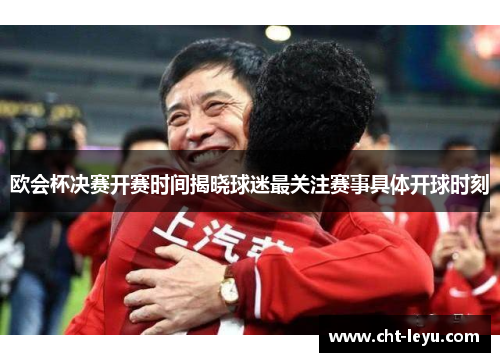 欧会杯决赛开赛时间揭晓球迷最关注赛事具体开球时刻 欧会杯决赛开赛时间揭晓球迷最关注赛事具体开球时刻