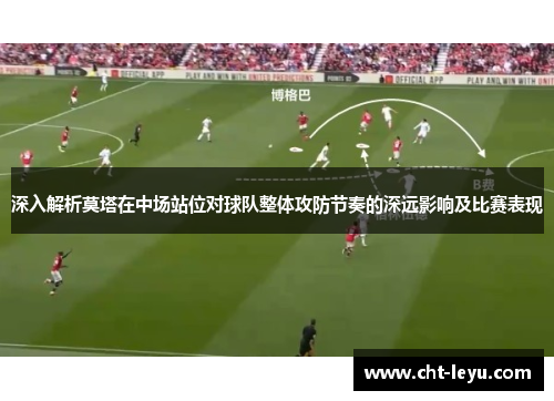 深入解析莫塔在中场站位对球队整体攻防节奏的深远影响及比赛表现