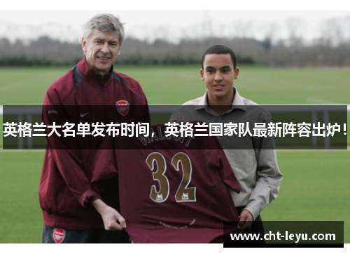 英格兰大名单发布时间,英格兰国家队最新阵容出炉! 英格兰大名单发布时间,英格兰国家队最新阵容出炉!