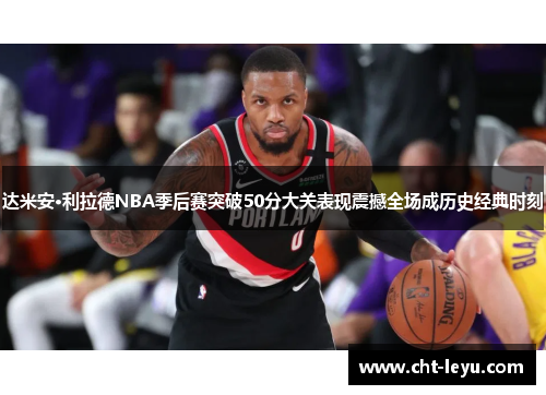 达米安·利拉德NBA季后赛突破50分大关表现震撼全场成历史经典时刻 达米安·利拉德NBA季后赛突破50分大关表现震撼全场成历史经典时刻