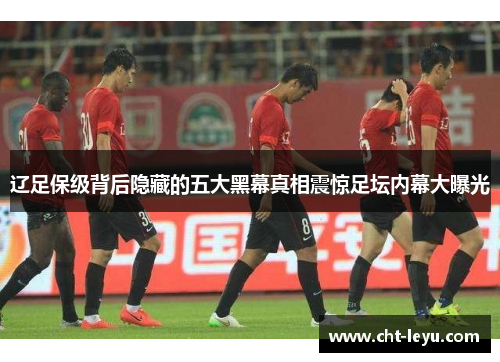 辽足保级背后隐藏的五大黑幕真相震惊足坛内幕大曝光 辽足保级背后隐藏的五大黑幕真相震惊足坛内幕大曝光