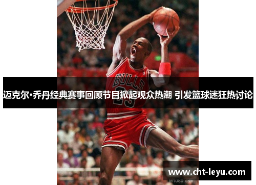 迈克尔·乔丹经典赛事回顾节目掀起观众热潮 引发篮球迷狂热讨论 迈克尔·乔丹经典赛事回顾节目掀起观众热潮 引发篮球迷狂热讨论