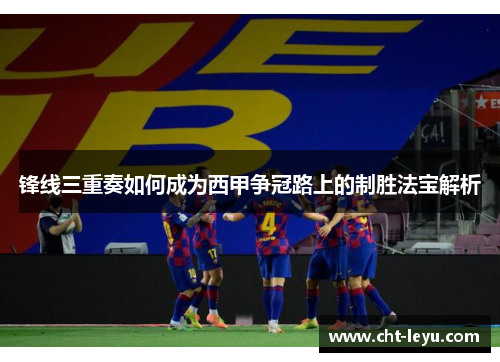 锋线三重奏如何成为西甲争冠路上的制胜法宝解析