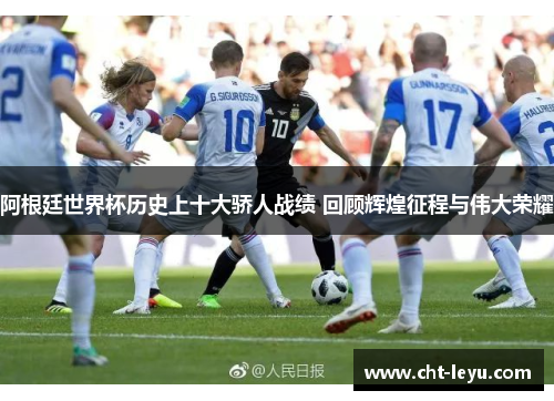 阿根廷世界杯历史上十大骄人战绩 回顾辉煌征程与伟大荣耀 阿根廷世界杯历史上十大骄人战绩 回顾辉煌征程与伟大荣耀