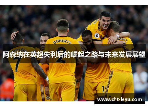 阿森纳在英超失利后的崛起之路与未来发展展望