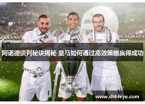 阿诺德谈判秘诀揭秘 皇马如何通过高效策略赢得成功