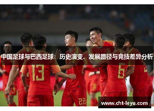 中国足球与巴西足球:历史演变、发展路径与竞技差异分析 中国足球与巴西足球:历史演变、发展路径与竞技差异分析