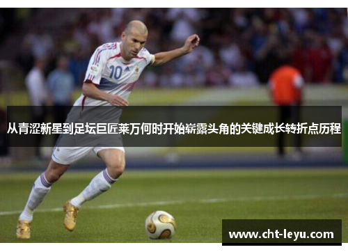 从青涩新星到足坛巨匠莱万何时开始崭露头角的关键成长转折点历程 从青涩新星到足坛巨匠莱万何时开始崭露头角的关键成长转折点历程