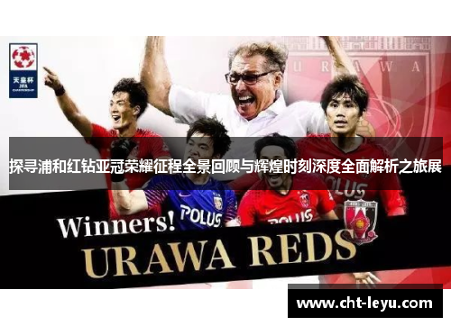 探寻浦和红钻亚冠荣耀征程全景回顾与辉煌时刻深度全面解析之旅展