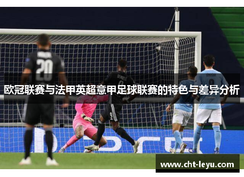 欧冠联赛与法甲英超意甲足球联赛的特色与差异分析 欧冠联赛与法甲英超意甲足球联赛的特色与差异分析