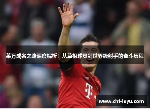 莱万成名之路深度解析:从草根球员到世界级射手的奋斗历程