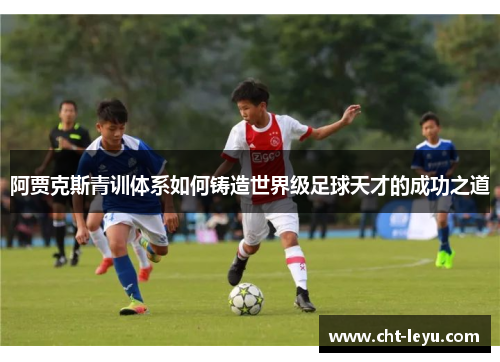 阿贾克斯青训体系如何铸造世界级足球天才的成功之道
