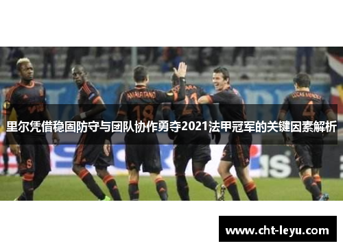 里尔凭借稳固防守与团队协作勇夺2021法甲冠军的关键因素解析