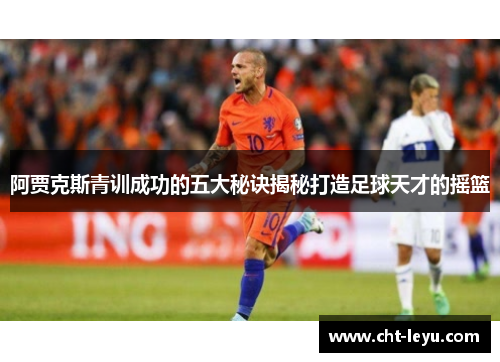 阿贾克斯青训成功的五大秘诀揭秘打造足球天才的摇篮