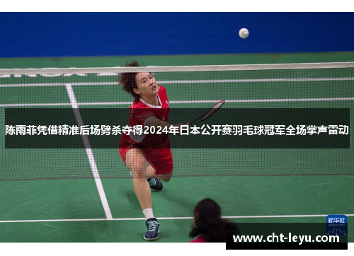 陈雨菲凭借精准后场劈杀夺得2024年日本公开赛羽毛球冠军全场掌声雷动